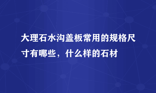 大理石水沟盖板常用的规格尺寸有哪些，什么样的石材