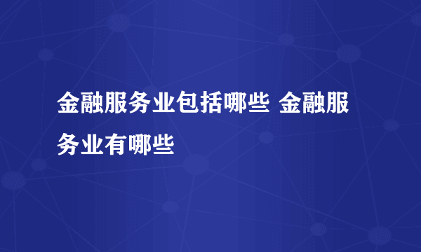 金融服务业包括哪些 金融服务业有哪些