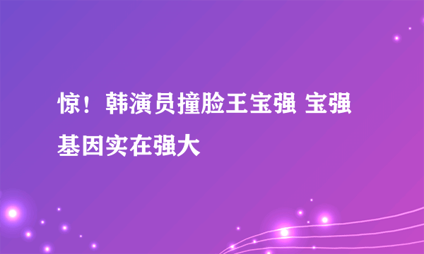 惊！韩演员撞脸王宝强 宝强基因实在强大