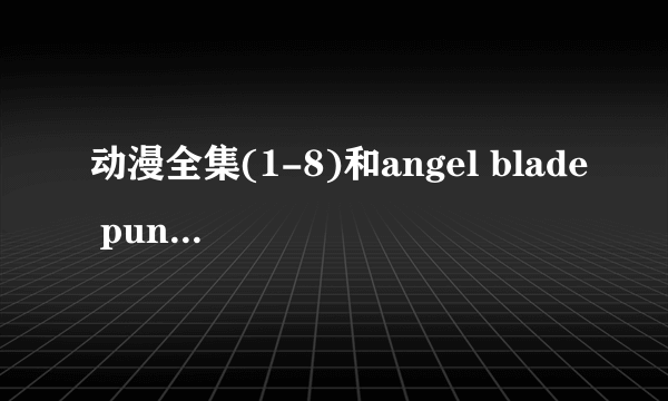 动漫全集(1-8)和angel blade punish的下载地址!