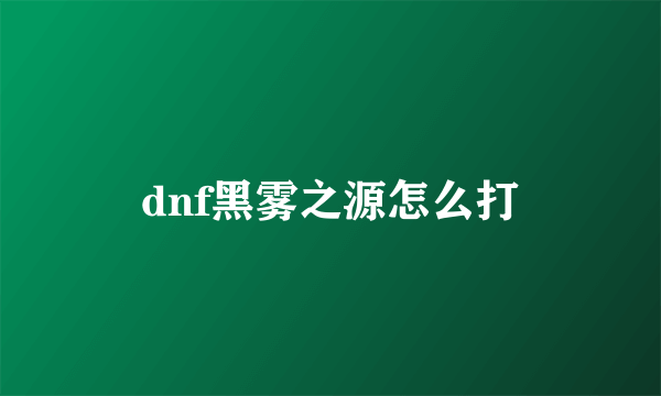 dnf黑雾之源怎么打