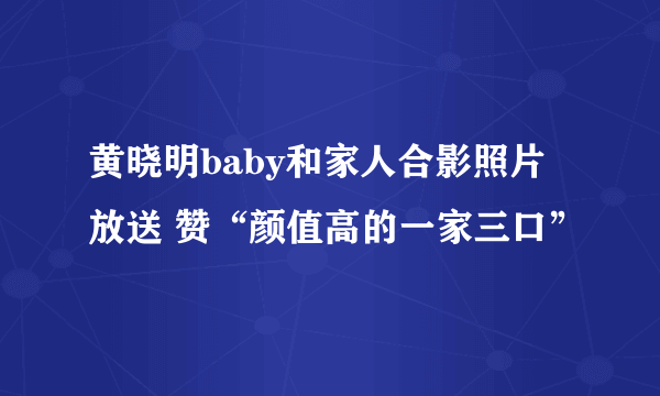 黄晓明baby和家人合影照片放送 赞“颜值高的一家三口”