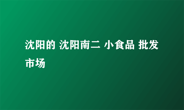 沈阳的 沈阳南二 小食品 批发市场