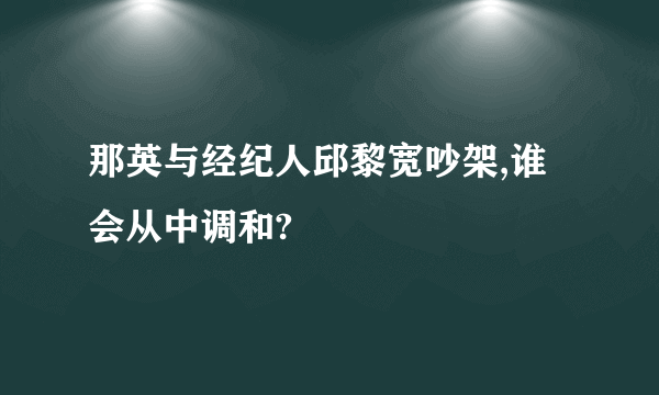 那英与经纪人邱黎宽吵架,谁会从中调和?