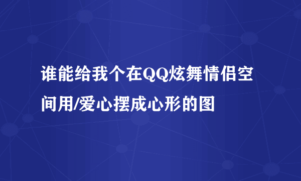 谁能给我个在QQ炫舞情侣空间用/爱心摆成心形的图