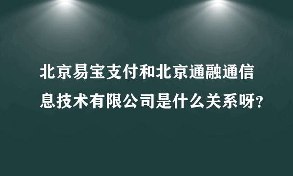 北京易宝支付和北京通融通信息技术有限公司是什么关系呀？