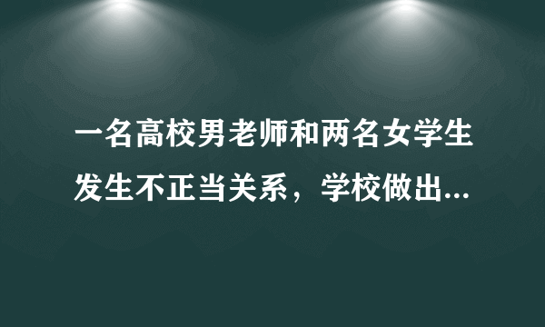 一名高校男老师和两名女学生发生不正当关系，学校做出了什么回应？