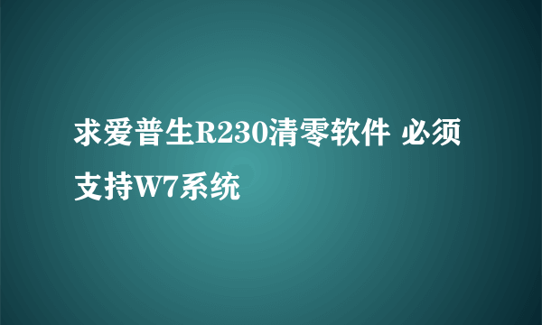 求爱普生R230清零软件 必须支持W7系统