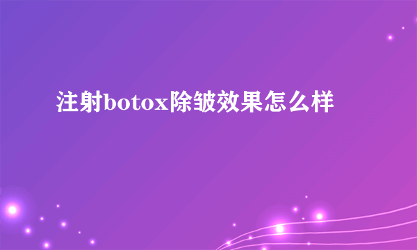 注射botox除皱效果怎么样