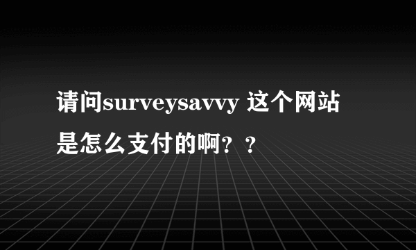 请问surveysavvy 这个网站是怎么支付的啊？？