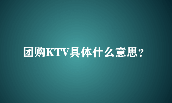 团购KTV具体什么意思？