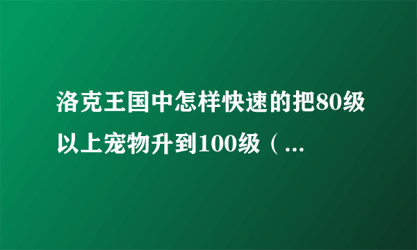 洛克王国中怎样快速的把80级以上宠物升到100级（不用外挂)