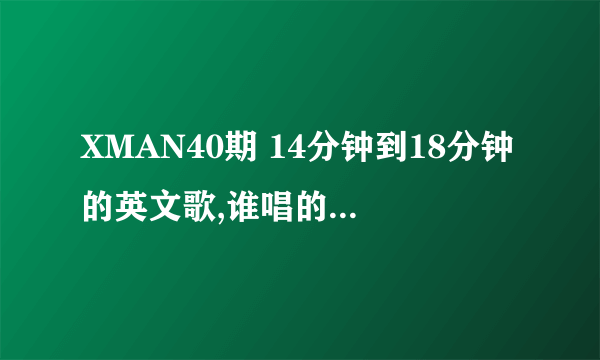 XMAN40期 14分钟到18分钟的英文歌,谁唱的?求歌曲名和下载地址！