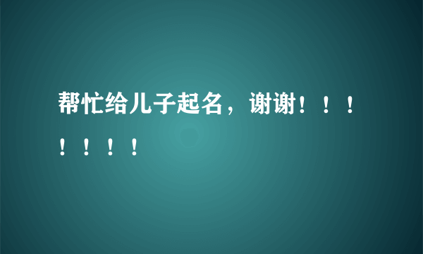 帮忙给儿子起名，谢谢！！！！！！！