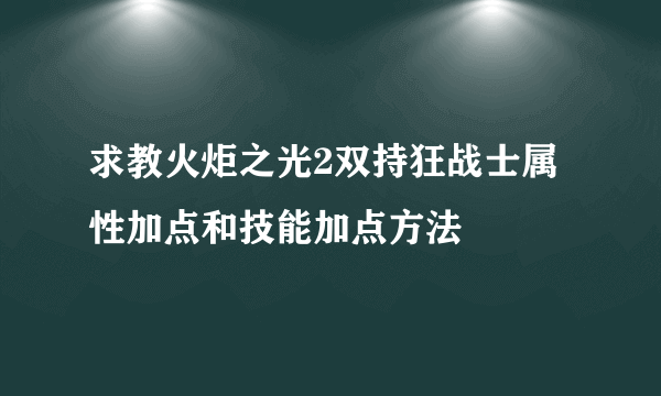 求教火炬之光2双持狂战士属性加点和技能加点方法