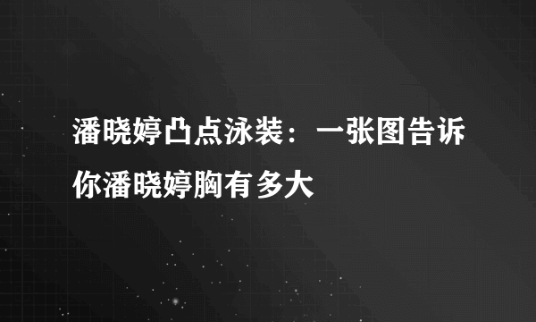 潘晓婷凸点泳装：一张图告诉你潘晓婷胸有多大