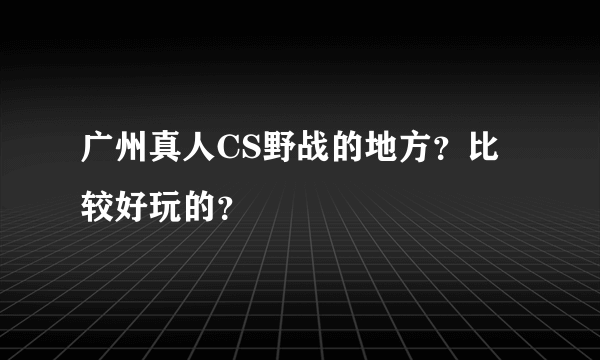 广州真人CS野战的地方？比较好玩的？