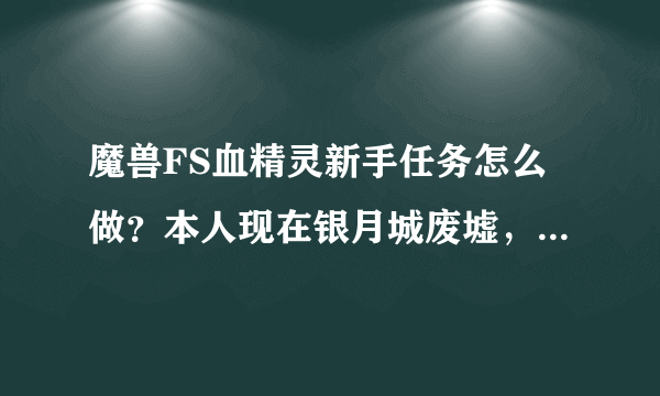 魔兽FS血精灵新手任务怎么做？本人现在银月城废墟，接下来该怎么做？怎么去奥格？