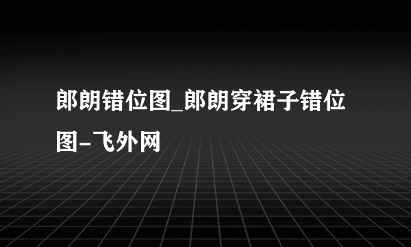 郎朗错位图_郎朗穿裙子错位图-飞外网