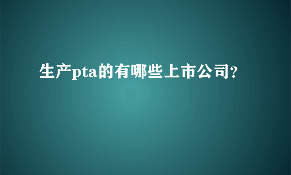 生产pta的有哪些上市公司？