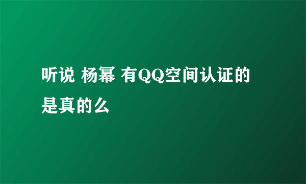 听说 杨幂 有QQ空间认证的 是真的么