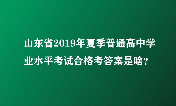 山东省2019年夏季普通高中学业水平考试合格考答案是啥？