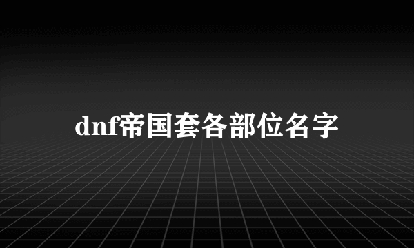 dnf帝国套各部位名字