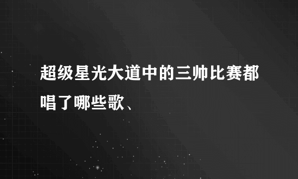 超级星光大道中的三帅比赛都唱了哪些歌、