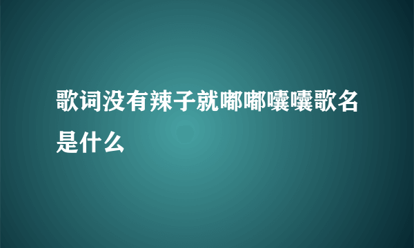 歌词没有辣子就嘟嘟囔囔歌名是什么