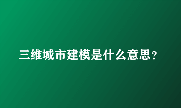 三维城市建模是什么意思？