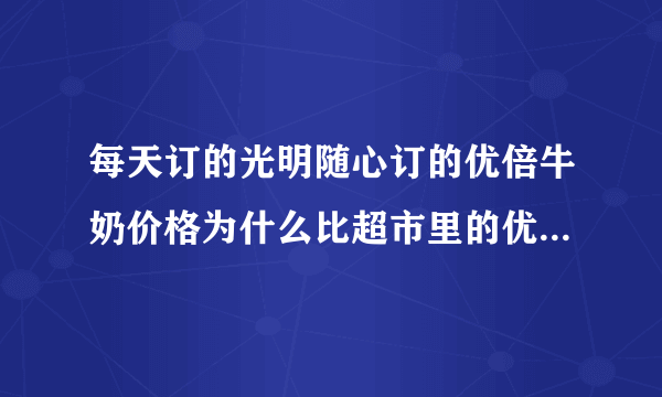 每天订的光明随心订的优倍牛奶价格为什么比超市里的优倍牛奶贵呢？