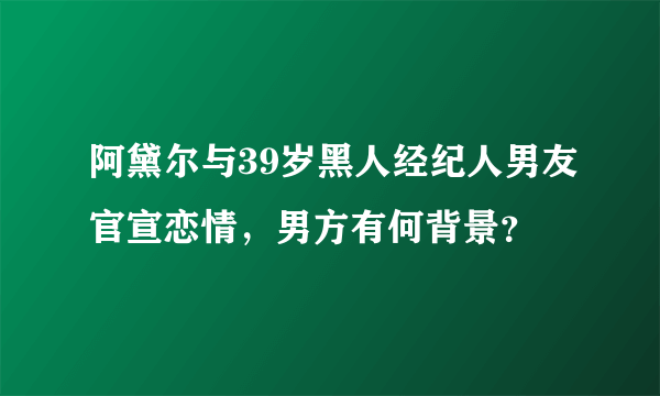 阿黛尔与39岁黑人经纪人男友官宣恋情，男方有何背景？