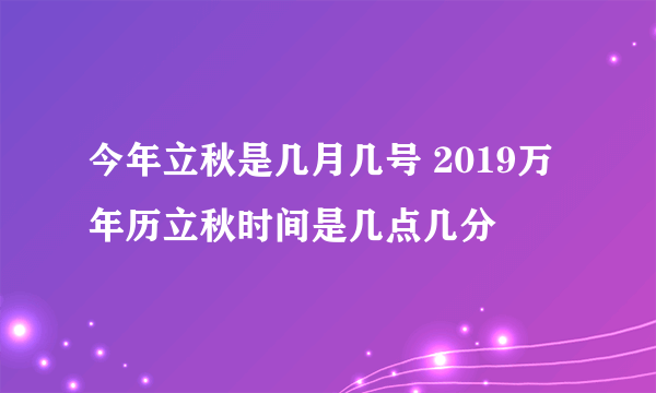 今年立秋是几月几号 2019万年历立秋时间是几点几分