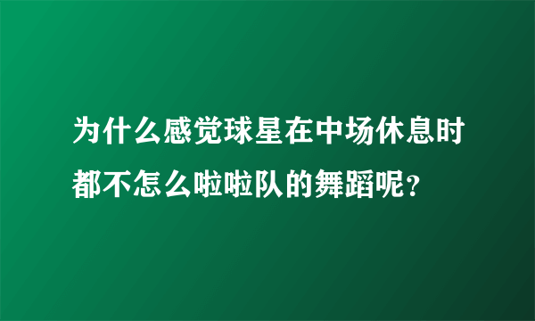 为什么感觉球星在中场休息时都不怎么啦啦队的舞蹈呢？