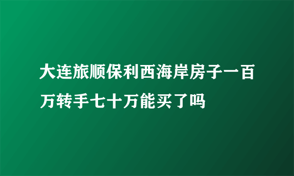 大连旅顺保利西海岸房子一百万转手七十万能买了吗