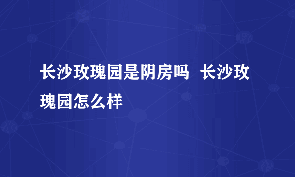 长沙玫瑰园是阴房吗  长沙玫瑰园怎么样