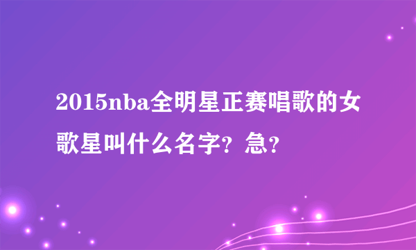 2015nba全明星正赛唱歌的女歌星叫什么名字？急？