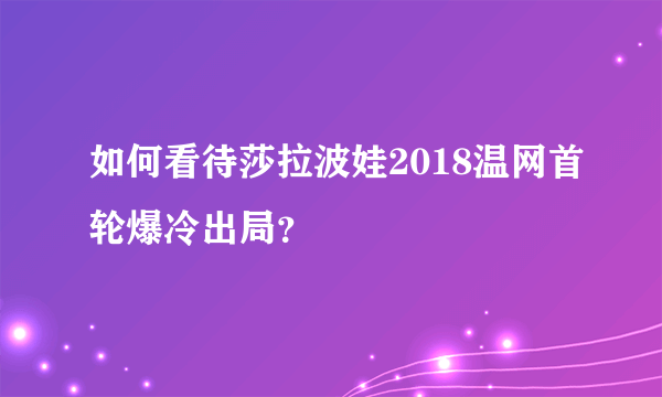 如何看待莎拉波娃2018温网首轮爆冷出局？