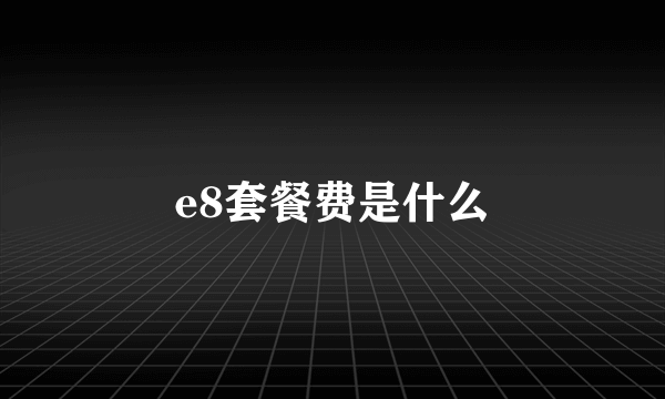 e8套餐费是什么