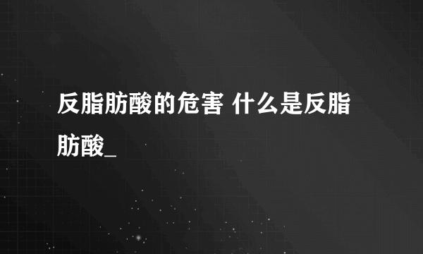 反脂肪酸的危害 什么是反脂肪酸_