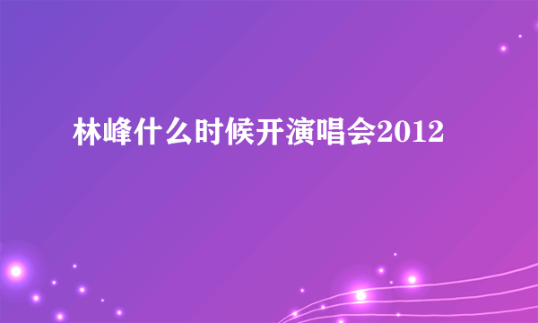 林峰什么时候开演唱会2012