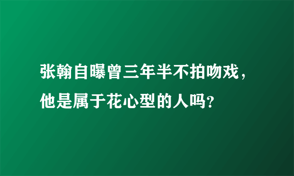 张翰自曝曾三年半不拍吻戏，他是属于花心型的人吗？