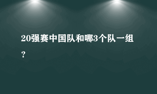 20强赛中国队和哪3个队一组？