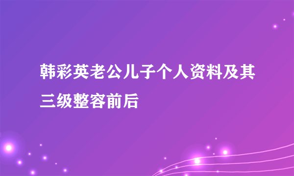 韩彩英老公儿子个人资料及其三级整容前后