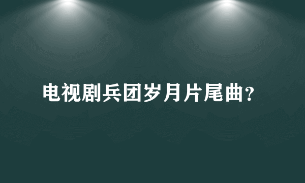 电视剧兵团岁月片尾曲？