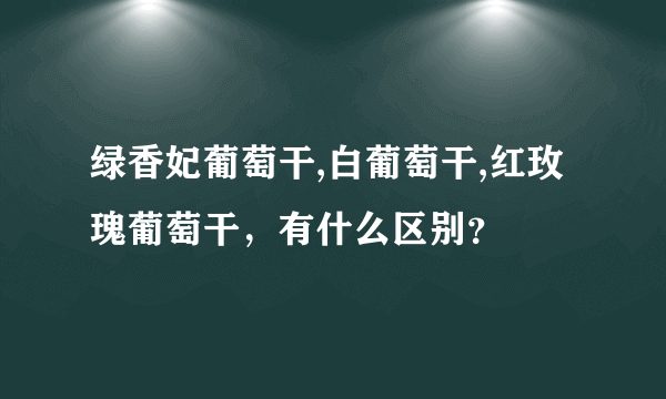 绿香妃葡萄干,白葡萄干,红玫瑰葡萄干，有什么区别？