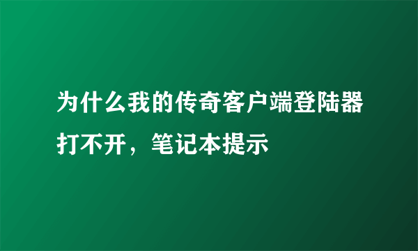 为什么我的传奇客户端登陆器打不开，笔记本提示