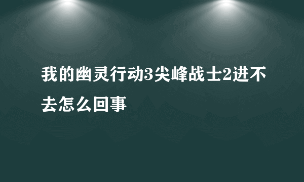 我的幽灵行动3尖峰战士2进不去怎么回事