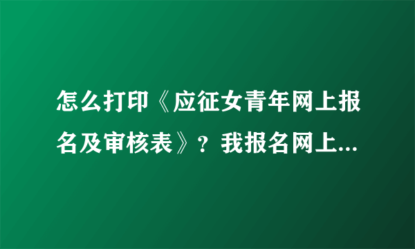 怎么打印《应征女青年网上报名及审核表》？我报名网上审核通过了要在10号之前打印表，