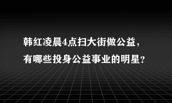 韩红凌晨4点扫大街做公益，有哪些投身公益事业的明星？